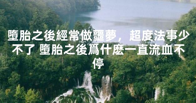 墮胎之後經常做噩夢，超度法事少不了 墮胎之後爲什麽一直流血不停